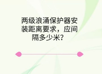 兩級浪涌保護器安裝距離要求，應間隔多少米？