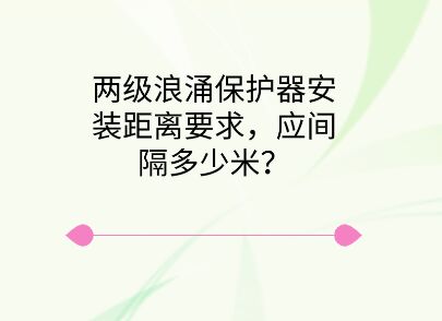 兩級浪涌保護器安裝距離要求，應間隔多少米？