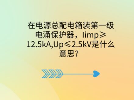 在電源總配電箱裝第一級電涌保護(hù)器，Iimp≥12.5kA,Up≤2.5kV是什么意思？