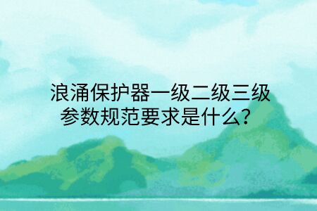 浪涌保護器一級二級三級參數規范要求是什么？點擊查看避免踩坑！